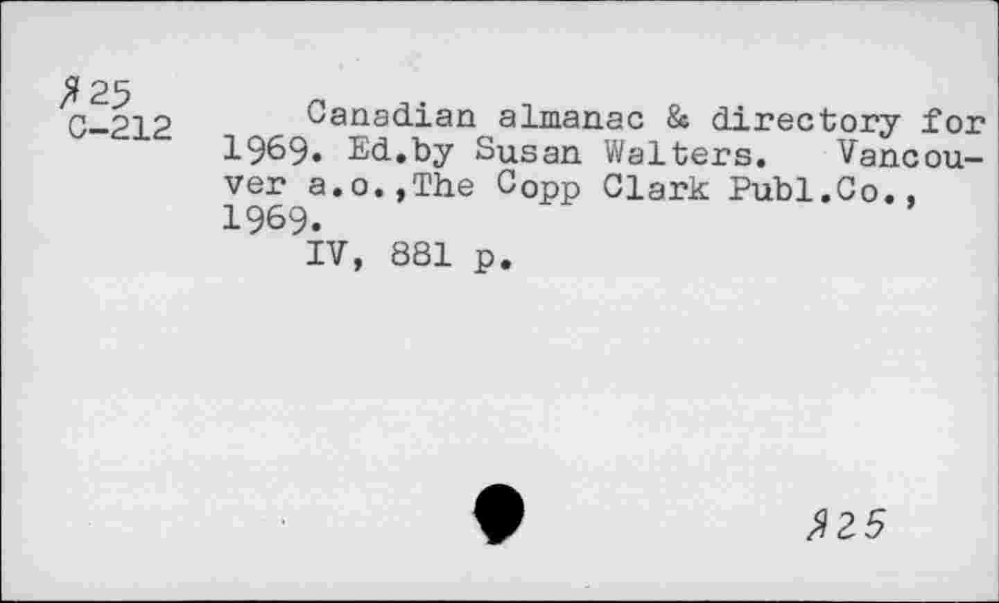 ﻿0-212
Canadian almanac & directory for 1969. Ed.by Susan Walters. Vancouver a.o.,The COpp Clark Publ.Co., 1969.
IV, 881 p.
$25